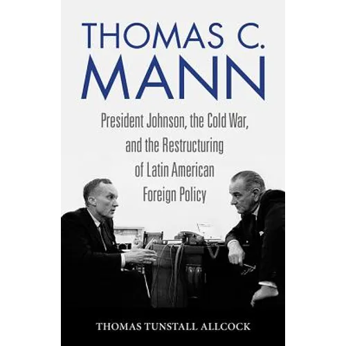 Thomas C. Mann: President Johnson, the Cold War, and the Restructuring of Latin American Foreign Policy - Hardcover