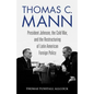 Thomas C. Mann: President Johnson, the Cold War, and the Restructuring of Latin American Foreign Policy - Hardcover