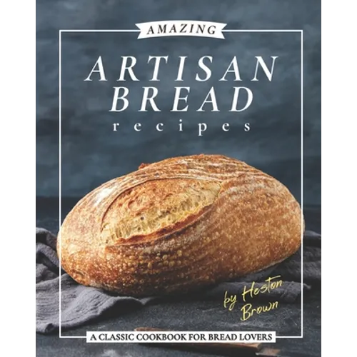 Amazing Artisan Bread Recipes: A Classic Cookbook for Bread Lovers - Paperback