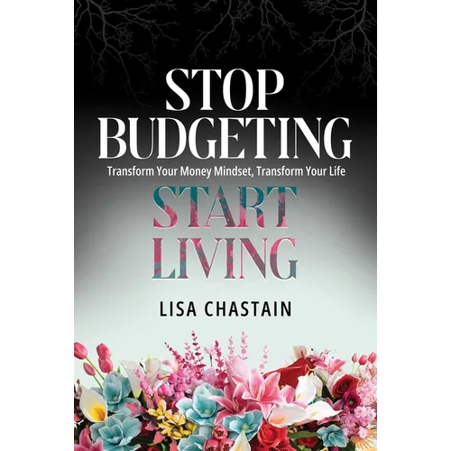 Stop Budgeting, Start Living: Transform Your Money Mindset, Transform Your Life - Paperback