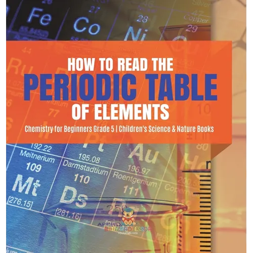 How to Read the Periodic Table of Elements Chemistry for Beginners Grade 5 Children's Science & Nature Books - Hardcover