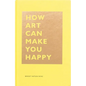 How Art Can Make You Happy: (Art Therapy Books, Art Books, Books about Happiness) - Hardcover