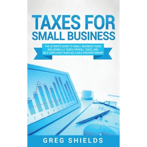 Taxes for Small Business: The Ultimate Guide to Small Business Taxes Including LLC Taxes, Payroll Taxes, and Self- Employed Taxes as a Sole Prop - Hardcover