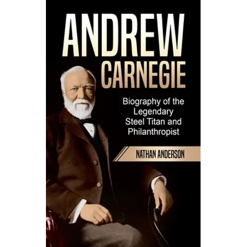 Andrew Carnegie: Biography of the Legendary Steel Titan and Philanthropist - Paperback