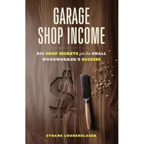 Garage Shop Income: Big Shop Secrets For The Small Woodworker's Success - Paperback