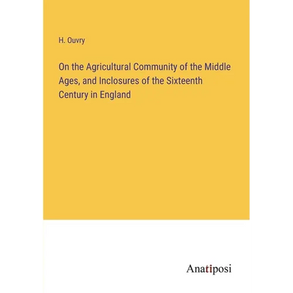On the Agricultural Community of the Middle Ages, and Inclosures of the Sixteenth Century in England - Paperback