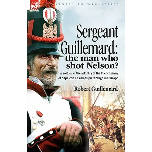 Sergeant Guillemard: The Man Who Shot Nelson? a Soldier of the Infantry of the French Army of Napoleon on Campaign Throughout Europe - Paperback