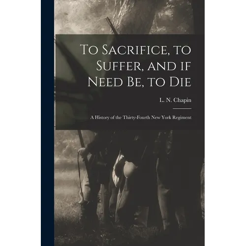 To Sacrifice, to Suffer, and If Need Be, to Die: a History of the Thirty-fourth New York Regiment - Paperback