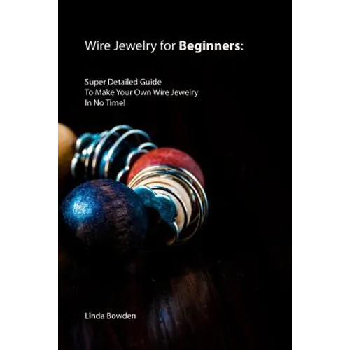 Wire Jewelry for Beginners: Super Detailed Guide To Make Your Own Wire Jewelry In No Time! - Paperback