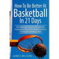 How to Be Better At Basketball in 21 days: The Ultimate Guide to Drastically Improving Your Basketball Shooting, Passing and Dribbling Skills - Paperback