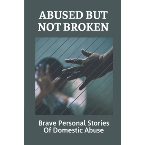 Abused But Not Broken: Brave Personal Stories Of Domestic Abuse: Domestic Violence Revealed - Paperback