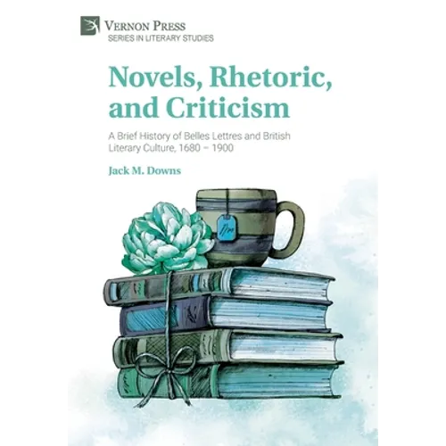 Novels, Rhetoric, and Criticism: A Brief History of Belles Lettres and British Literary Culture, 1680 - 1900 - Hardcover