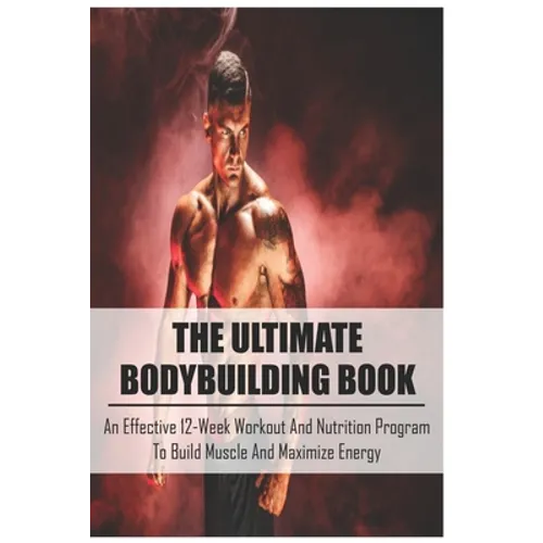 The Ultimate Bodybuilding Book: An Effective 12-Week Workout And Nutrition Program To Build Muscle And Maximize Energy: Beginner Bodybuilding Plan - Paperback