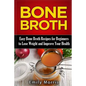Bone Broth: Easy Bone Broth Recipes for Beginners to Lose Weight and Improve Your Health - Paperback