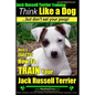 Jack Russell Terrier Training, Think Like a Dog, But Don't Eat your Poop!: Here's EXACTLY How To Train Your Jack Russell Terrier - Paperback