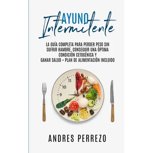 Ayuno Intermitente: la Guìa Completa para Perder Peso Sin Sufrir Hambre, Conseguir una Òptima Condiciòn Cetogènica y Ganar Salud + Plan de - Paperback