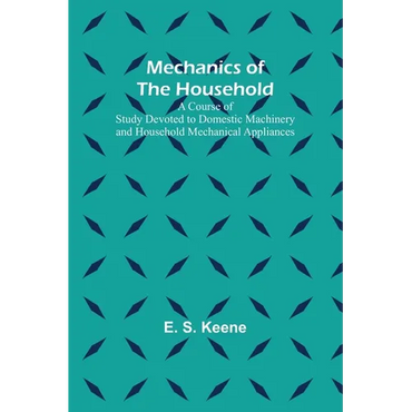 Mechanics of the Household; A Course of Study Devoted to Domestic Machinery and Household Mechanical Appliances - Paperback