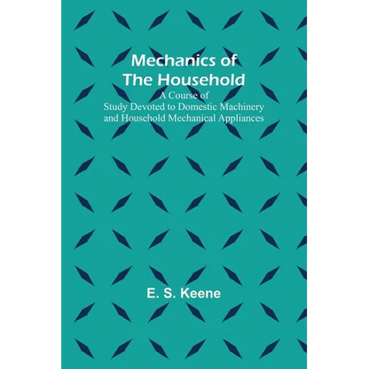Mechanics of the Household; A Course of Study Devoted to Domestic Machinery and Household Mechanical Appliances - Paperback