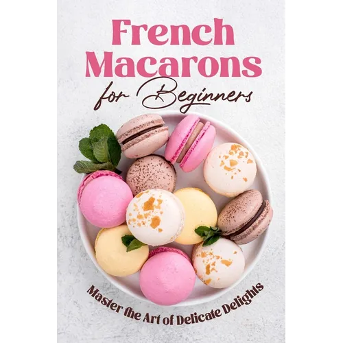 French Macarons for Beginners: Master the Art of Delicate Delights: Macaron Baking Cookbook - Paperback