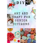 DIY Art and Craft for Senior Citizens: Simple, Fun and Healthy Creative Activities. - Paperback