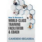 How to Become a World-Class Training Facilitator & Coach: Practical Tips and Ideas on How to Lead a Learning and Development Process - Paperback