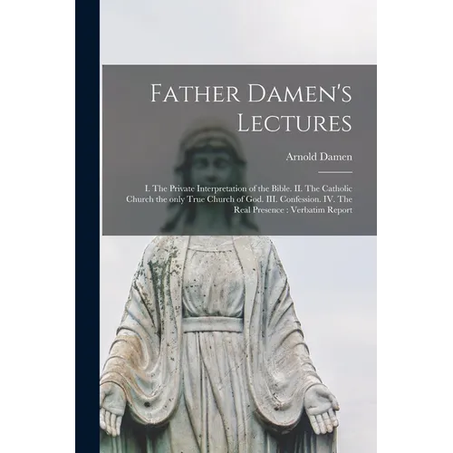 Father Damen's Lectures [microform]: I. The Private Interpretation of the Bible. II. The Catholic Church the Only True Church of God. III. Confession. - Paperback