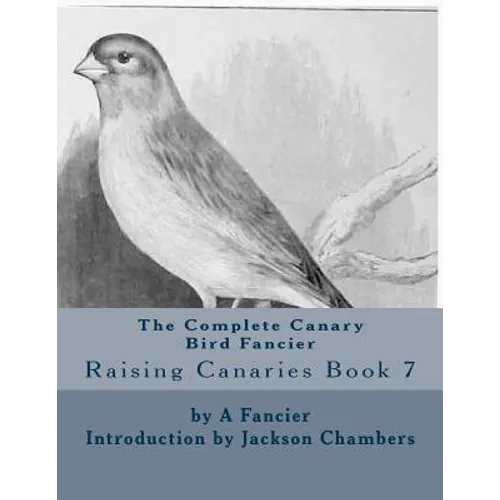 The Complete Canary Bird Fancier: Raising Canaries Book 7 - Paperback