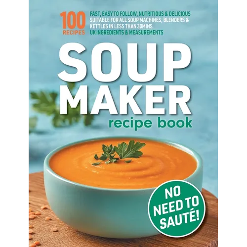 Soup Maker Recipe Book: Fast, Easy to Follow, Nutritious & Delicious. Suitable For All Soup Machines, Blenders & Kettles in less than 30mins. UK Ingre - Paperback
