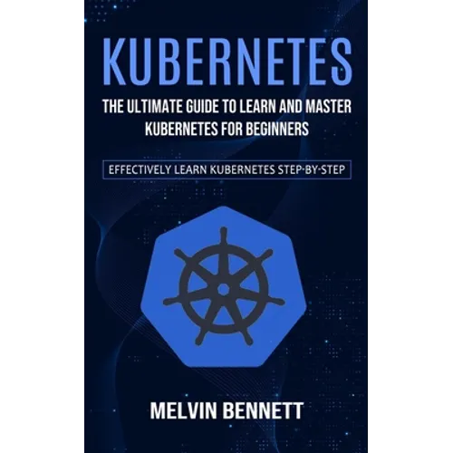 Kubernetes: The Ultimate Guide to Learn and Master Kubernetes for Beginners (Effectively Learn Kubernetes Step-by-step) - Paperback