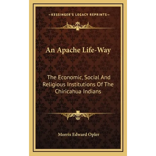 An Apache Life-Way: The Economic, Social and Religious Institutions of the Chiricahua Indians - Hardcover