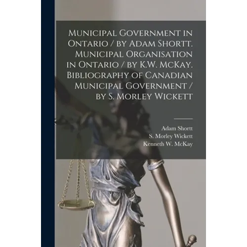 Municipal Government in Ontario [microform] / by Adam Shortt. Municipal Organisation in Ontario / by K.W. McKay. Bibliography of Canadian Municipal Go - Paperback