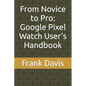 From Novice to Pro: Google Pixel Watch User's Handbook - Paperback