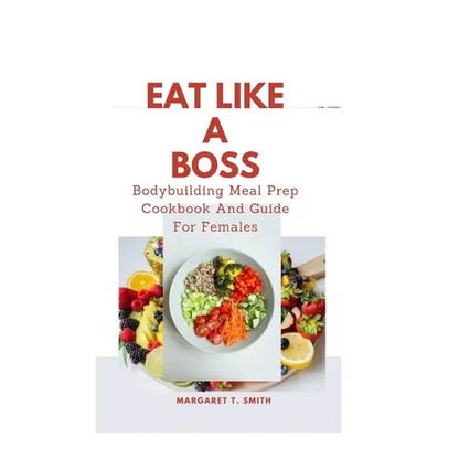 Eat Like a Boss: Bodybuilding Meal Prep Cookbook And Guide For Females - Paperback
