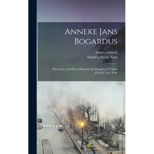 Anneke Jans Bogardus; her Farm, and how it Became the Property of Trinity Church, New York - Hardcover