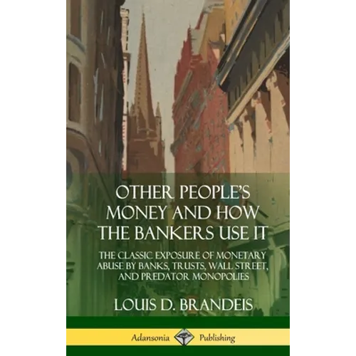Other People's Money and How the Bankers Use It: The Classic Exposure of Monetary Abuse by Banks, Trusts, Wall Street, and Predator Monopolies (Hardco - Hardcover