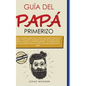 Guía del papá primerizo: Todo lo que debes saber sobre el deseo de concebir, el parto y el bebé; Cómo puedes compaginar ser padre de tus hijos - Hardcover