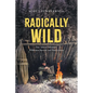 Radically Wild: True Tales of Adventure, Wilderness Survival, and Hard Lessons - Paperback