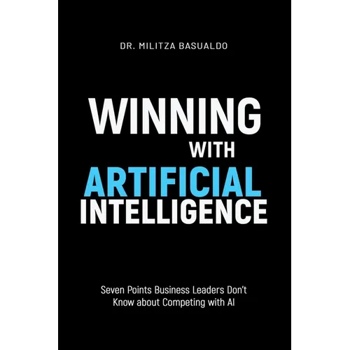 Winning with Artificial Intelligence: Seven Points Business Leaders Don't Know about Competing with AI - Paperback