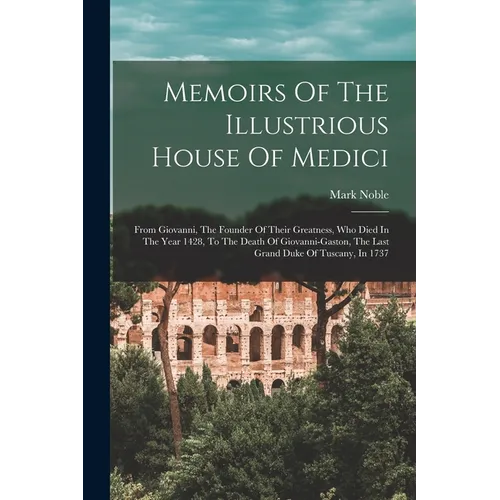 Memoirs Of The Illustrious House Of Medici: From Giovanni, The Founder Of Their Greatness, Who Died In The Year 1428, To The Death Of Giovanni-gaston, - Paperback