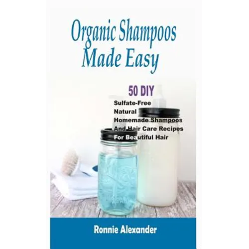 Organic Shampoos Made Easy: 50 DIY Sulfate-Free Natural Homemade Shampoos And Hair Care Recipes For Beautiful Hair - Paperback