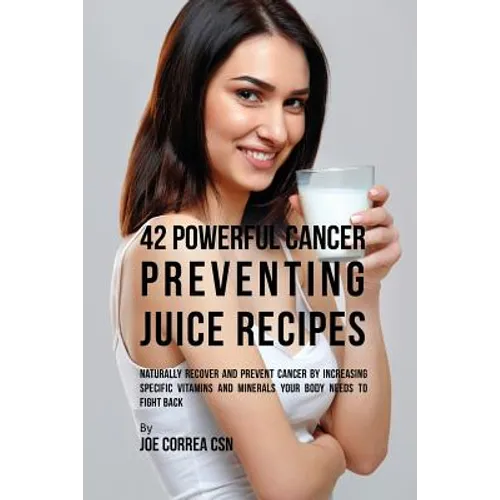 42 Powerful Cancer Preventing Juice Recipes: Naturally Recovery and Prevent Cancer by Increasing Specific Vitamins and Minerals Your Body Needs to Fig - Paperback