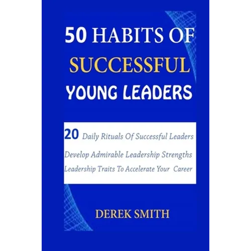 50 Habits of Successful Young Leaders: 20 Daily Rituals Of Successful Leaders: Develop Admirable Leadership Strengths And Leadership Traits To Acceler - Paperback