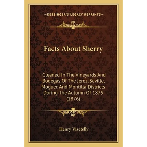 Facts About Sherry: Gleaned In The Vineyards And Bodegas Of The Jerez, Seville, Moguer, And Montilla Districts During The Autumn Of 1875 (1876) - Paperback