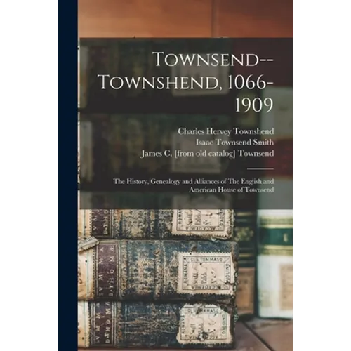Townsend--Townshend, 1066-1909: The History, Genealogy and Alliances of The English and American House of Townsend - Paperback