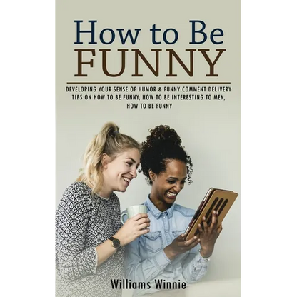 How to Be Funny: Developing Your Sense of Humor & Funny Comment Delivery (Tips on How to Be Funny, How to Be Interesting to Men, How to Be Funny) - Paperback