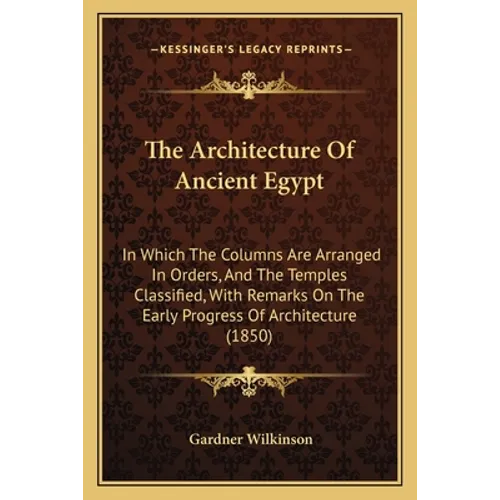 The Architecture Of Ancient Egypt: In Which The Columns Are Arranged In Orders, And The Temples Classified, With Remarks On The Early Progress Of Arch - Paperback