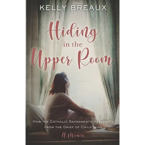Hiding in the Upper Room: How the Catholic Sacraments Healed Me from Child Loss - Paperback