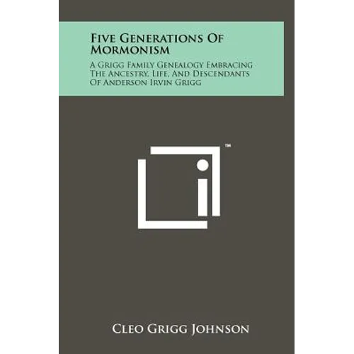 Five Generations Of Mormonism: A Grigg Family Genealogy Embracing The Ancestry, Life, And Descendants Of Anderson Irvin Grigg - Hardcover