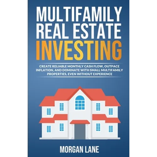 Multifamily Real Estate Investing: Create Reliable Monthly Cash Flow, Outpace Inflation, and Dominate with Small Multifamily Properties, Even Without - Paperback