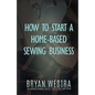 How To Start A Home-Based Sewing Business - Paperback